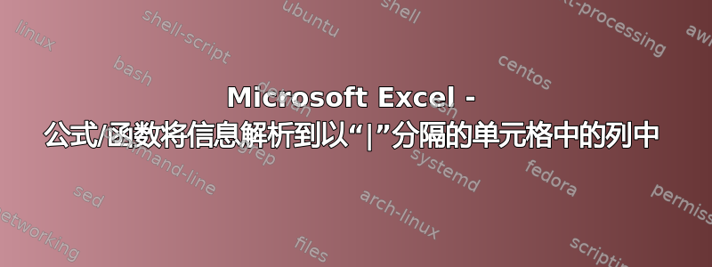 Microsoft Excel - 公式/函数将信息解析到以“|”分隔的单元格中的列中