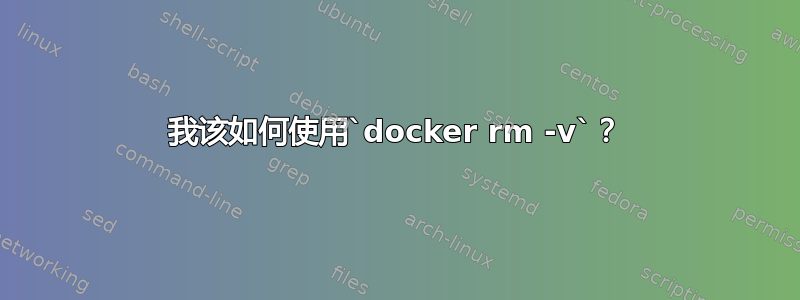 我该如何使用`docker rm -v`？