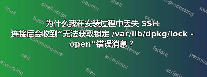 为什么我在安装过程中丢失 SSH 连接后会收到“无法获取锁定 /var/lib/dpkg/lock - open”错误消息？