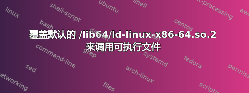 覆盖默认的 /lib64/ld-linux-x86-64.so.2 来调用可执行文件