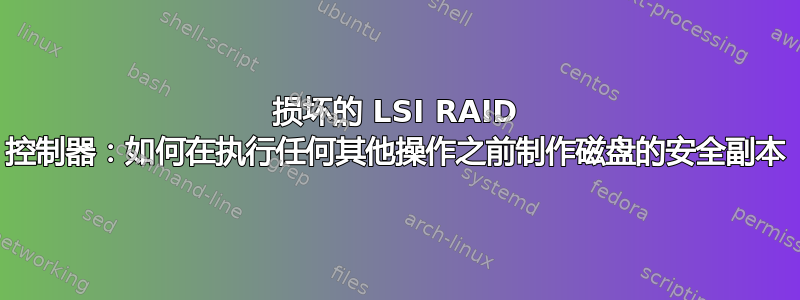 损坏的 LSI RAID 控制器：如何在执行任何其他操作之前制作磁盘的安全副本