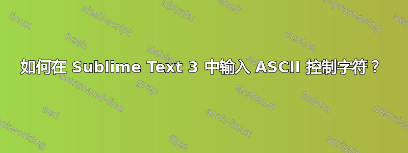 如何在 Sublime Text 3 中输入 ASCII 控制字符？