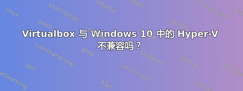 Virtualbox 与 Windows 10 中的 Hyper-V 不兼容吗？