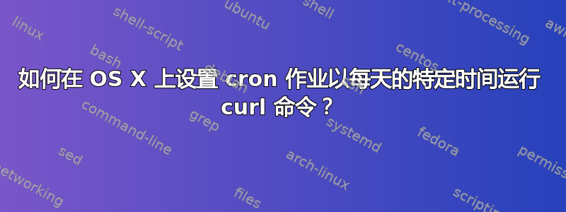 如何在 OS X 上设置 cron 作业以每天的特定时间运行 curl 命令？