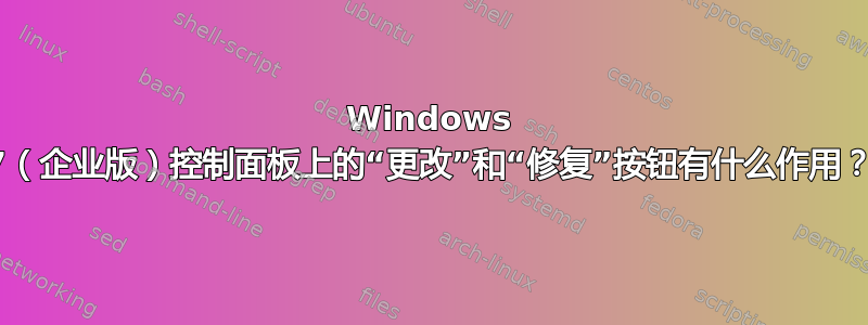 Windows 7（企业版）控制面板上的“更改”和“修复”按钮有什么作用？