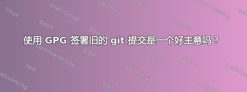 使用 GPG 签署旧的 git 提交是一个好主意吗？