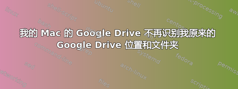 我的 Mac 的 Google Drive 不再识别我原来的 Google Drive 位置和文件夹