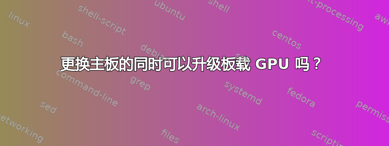 更换主板的同时可以升级板载 GPU 吗？