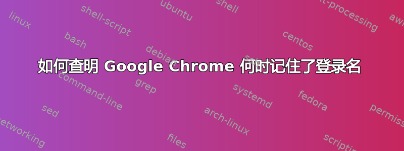 如何查明 Google Chrome 何时记住了登录名