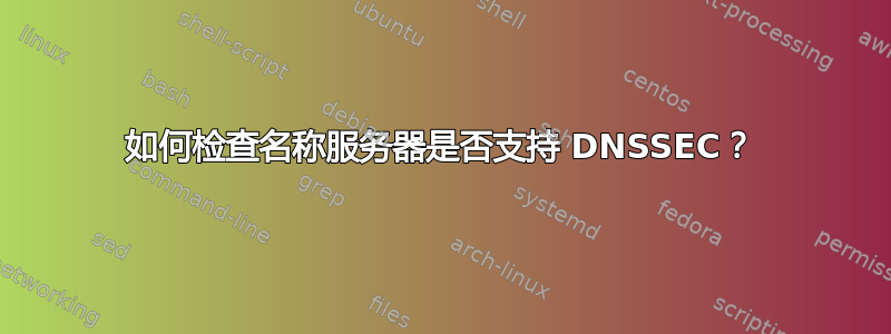 如何检查名称服务器是否支持 DNSSEC？