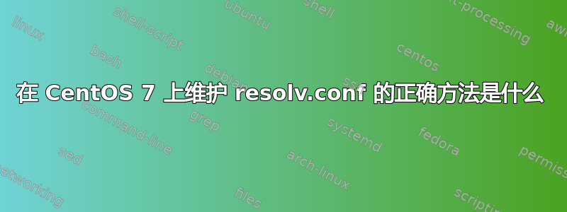 在 CentOS 7 上维护 resolv.conf 的正确方法是什么
