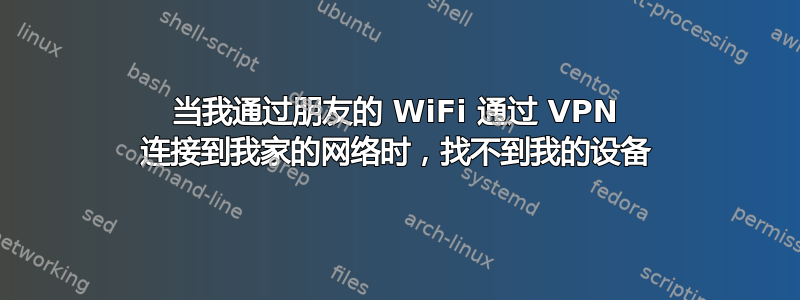 当我通过朋友的 WiFi 通过 VPN 连接到我家的网络时，找不到我的设备