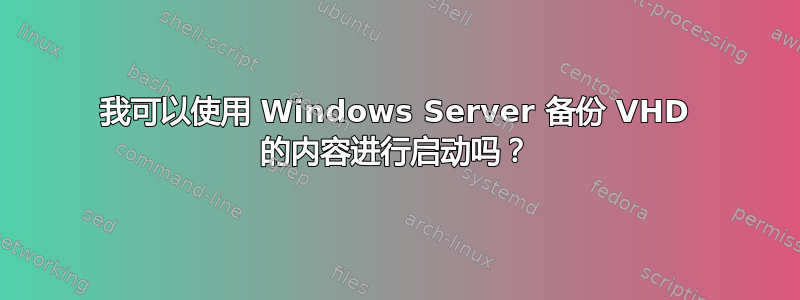 我可以使用 Windows Server 备份 VHD 的内容进行启动吗？