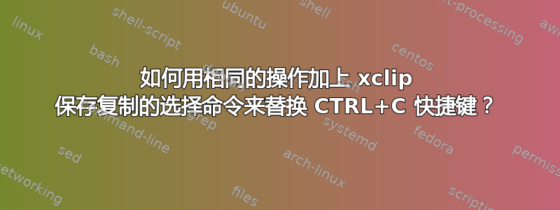 如何用相同的操作加上 xclip 保存复制的选择命令来替换 CTRL+C 快捷键？