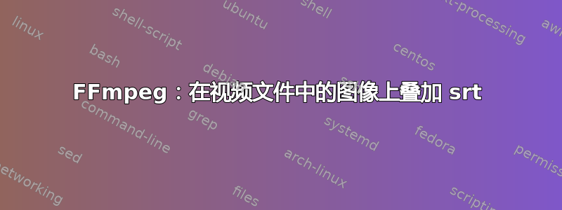 FFmpeg：在视频文件中的图像上叠加 srt