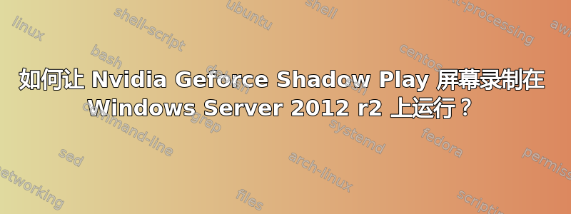 如何让 Nvidia Geforce Shadow Play 屏幕录制在 Windows Server 2012 r2 上运行？