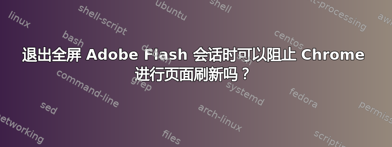 退出全屏 Adob​​e Flash 会话时可以阻止 Chrome 进行页面刷新吗？