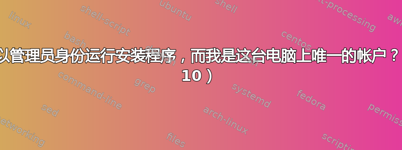 为什么我必须以管理员身份运行安装程序，而我是这台电脑上唯一的帐户？（Windows 10）