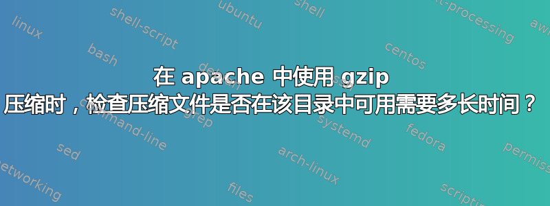 在 apache 中使用 gzip 压缩时，检查压缩文件是否在该目录中可用需要多长时间？