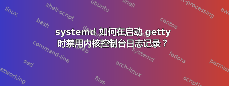 systemd 如何在启动 getty 时禁用内核控制台日志记录？