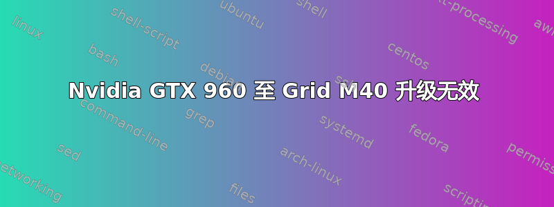 Nvidia GTX 960 至 Grid M40 升级无效