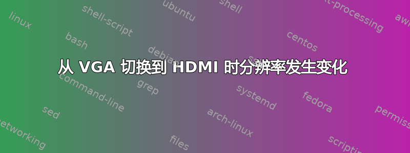 从 VGA 切换到 HDMI 时分辨率发生变化