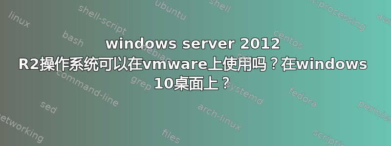 windows server 2012 R2操作系统可以在vmware上使用吗？在windows 10桌面上？