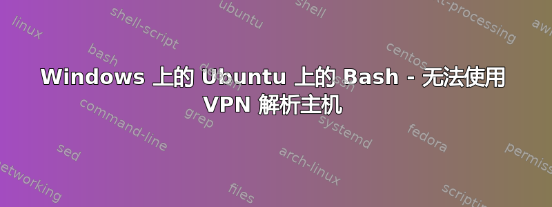 Windows 上的 Ubuntu 上的 Bash - 无法使用 VPN 解析主机