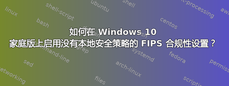 如何在 Windows 10 家庭版上启用没有本地安全策略的 FIPS 合规性设置？