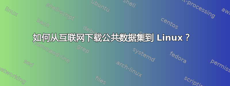 如何从互联网下载公共数据集到 Linux？ 