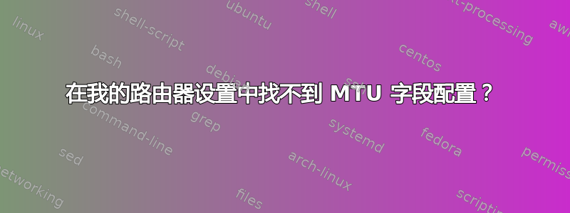 在我的路由器设置中找不到 MTU 字段配置？