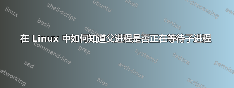 在 Linux 中如何知道父进程是否正在等待子进程