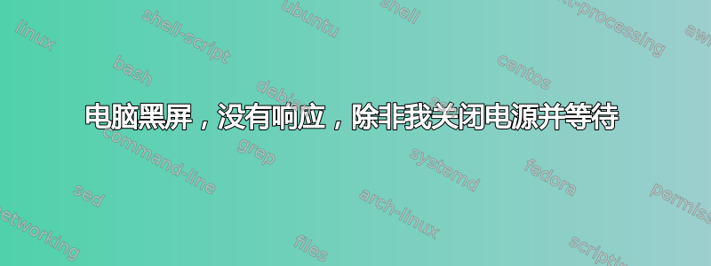 电脑黑屏，没有响应，除非我关闭电源并等待