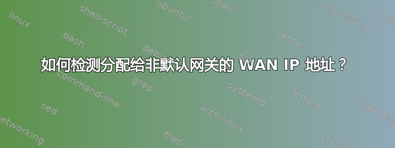 如何检测分配给非默认网关的 WAN IP 地址？