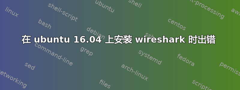 在 ubuntu 16.04 上安装 wireshark 时出错