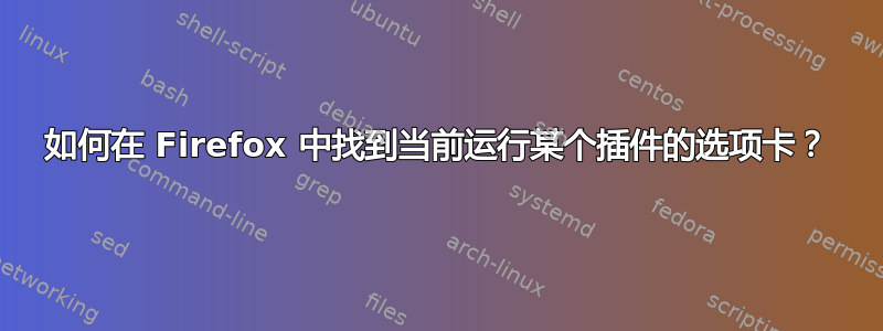 如何在 Firefox 中找到当前运行某个插件的选项卡？