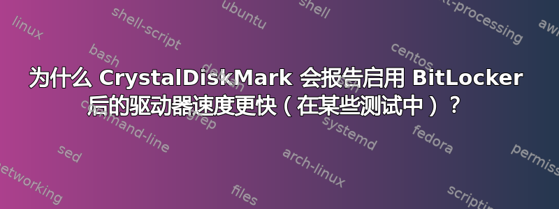 为什么 CrystalDiskMark 会报告启用 BitLocker 后的驱动器速度更快（在某些测试中）？