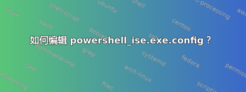 如何编辑 powershell_ise.exe.config？