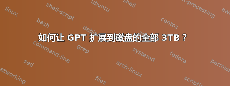 如何让 GPT 扩展到磁盘的全部 3TB？