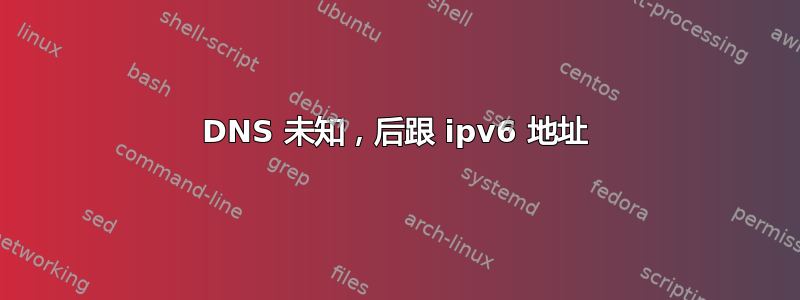 DNS 未知，后跟 ipv6 地址