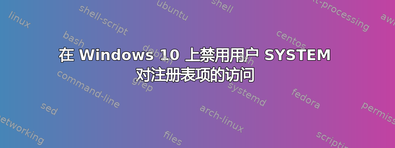 在 Windows 10 上禁用用户 SYSTEM 对注册表项的访问