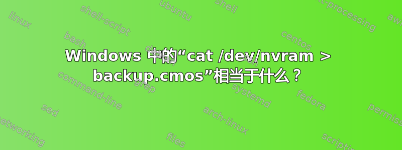 Windows 中的“cat /dev/nvram > backup.cmos”相当于什么？