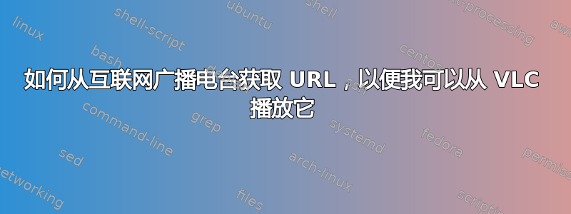 如何从互联网广播电台获取 URL，以便我可以从 VLC 播放它