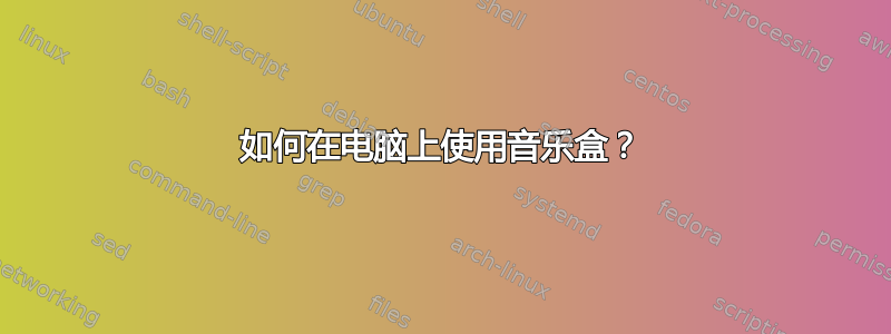 如何在电脑上使用音乐盒？