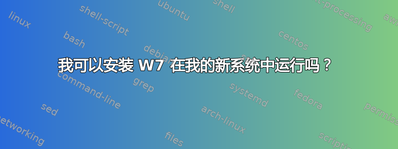 我可以安装 W7 在我的新系统中运行吗？