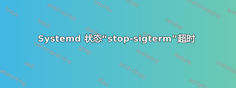 Systemd 状态“stop-sigterm”超时