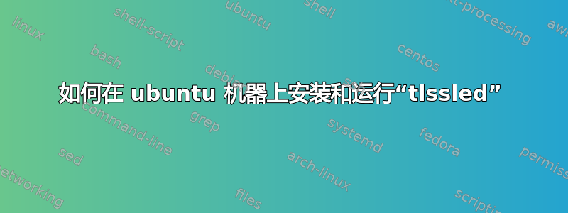 如何在 ubuntu 机器上安装和运行“tlssled”