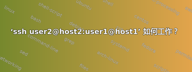 ‘ssh user2@host2:user1@host1’ 如何工作？