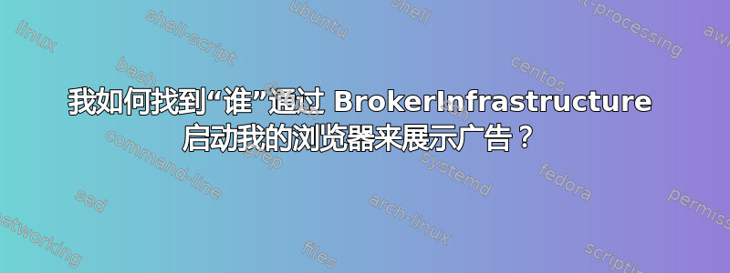 我如何找到“谁”通过 BrokerInfrastructure 启动我的浏览器来展示广告？