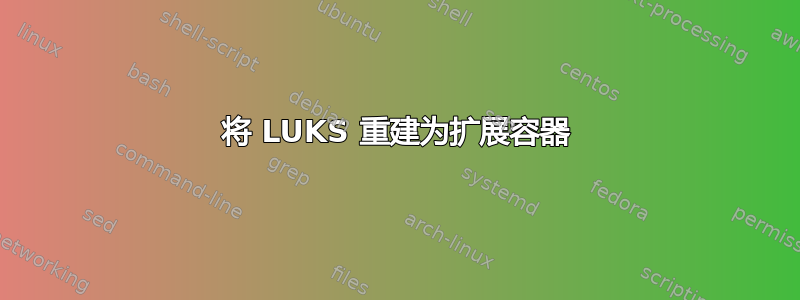 将 LUKS 重建为扩展容器